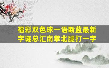 福彩双色球一语断蓝最新字谜总汇南拳北腿打一字