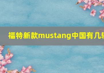 福特新款mustang中国有几辆