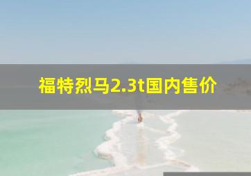 福特烈马2.3t国内售价