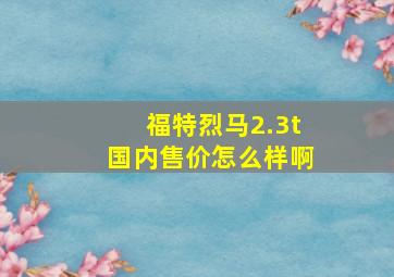 福特烈马2.3t国内售价怎么样啊