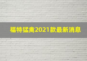 福特猛禽2021款最新消息