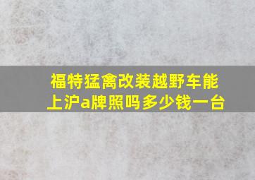 福特猛禽改装越野车能上沪a牌照吗多少钱一台