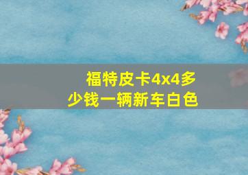 福特皮卡4x4多少钱一辆新车白色