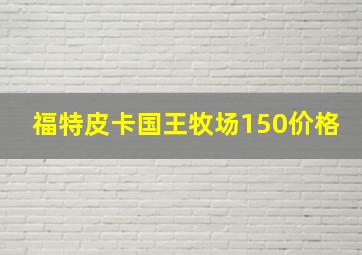 福特皮卡国王牧场150价格