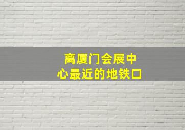 离厦门会展中心最近的地铁口