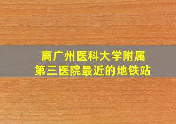 离广州医科大学附属第三医院最近的地铁站