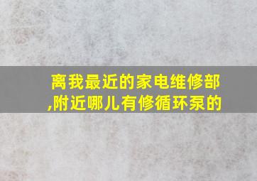 离我最近的家电维修部,附近哪儿有修循环泵的