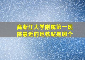 离浙江大学附属第一医院最近的地铁站是哪个