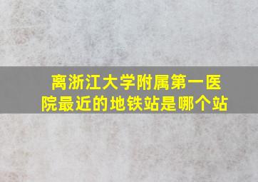 离浙江大学附属第一医院最近的地铁站是哪个站