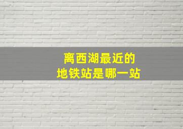 离西湖最近的地铁站是哪一站