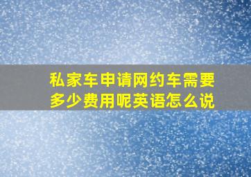 私家车申请网约车需要多少费用呢英语怎么说