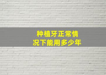 种植牙正常情况下能用多少年