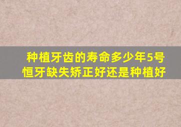 种植牙齿的寿命多少年5号恒牙缺失矫正好还是种植好