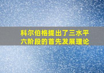 科尔伯格提出了三水平六阶段的首先发展理论