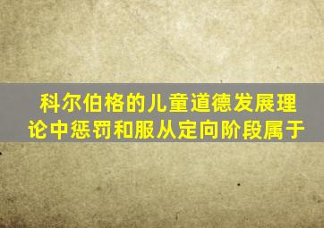 科尔伯格的儿童道德发展理论中惩罚和服从定向阶段属于