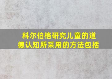 科尔伯格研究儿童的道德认知所采用的方法包括