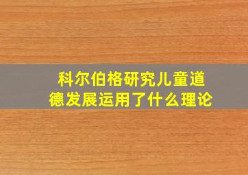 科尔伯格研究儿童道德发展运用了什么理论