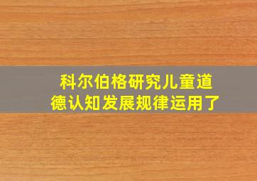 科尔伯格研究儿童道德认知发展规律运用了