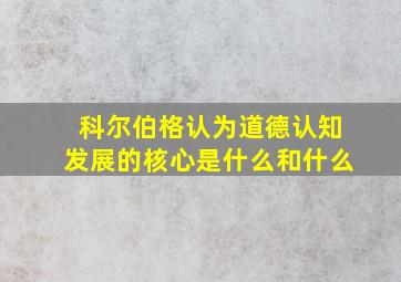 科尔伯格认为道德认知发展的核心是什么和什么