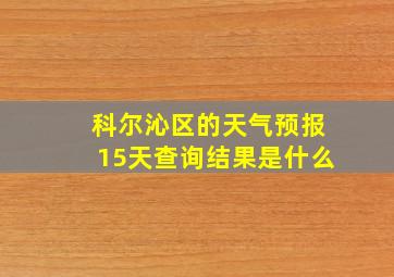 科尔沁区的天气预报15天查询结果是什么