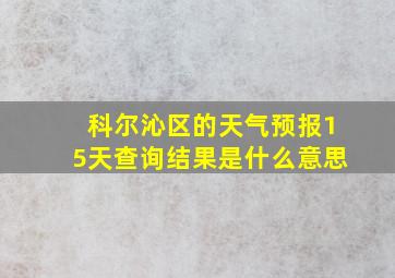 科尔沁区的天气预报15天查询结果是什么意思