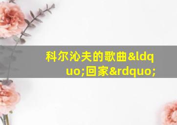 科尔沁夫的歌曲“回家”