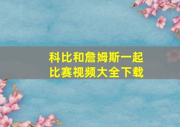 科比和詹姆斯一起比赛视频大全下载