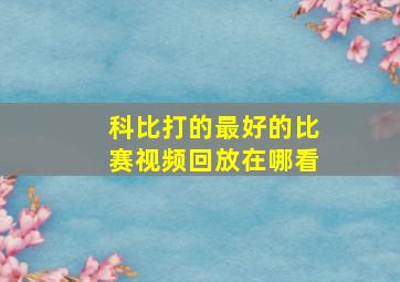 科比打的最好的比赛视频回放在哪看