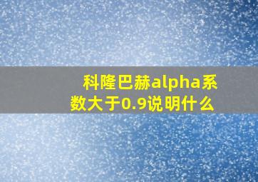 科隆巴赫alpha系数大于0.9说明什么