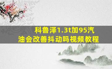 科鲁泽1.3t加95汽油会改善抖动吗视频教程