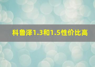 科鲁泽1.3和1.5性价比高