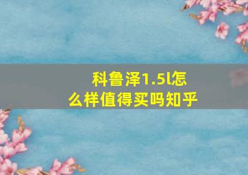 科鲁泽1.5l怎么样值得买吗知乎