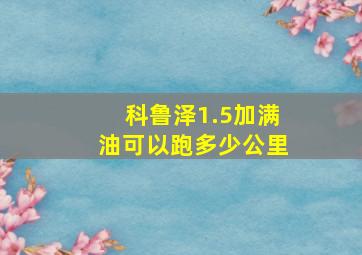 科鲁泽1.5加满油可以跑多少公里