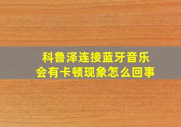 科鲁泽连接蓝牙音乐会有卡顿现象怎么回事