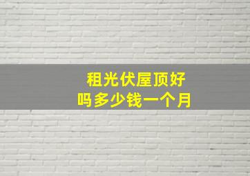 租光伏屋顶好吗多少钱一个月