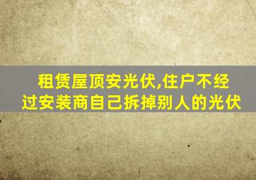 租赁屋顶安光伏,住户不经过安装商自己拆掉别人的光伏