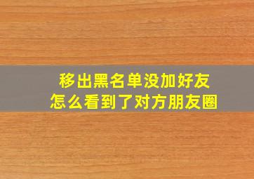 移出黑名单没加好友怎么看到了对方朋友圈