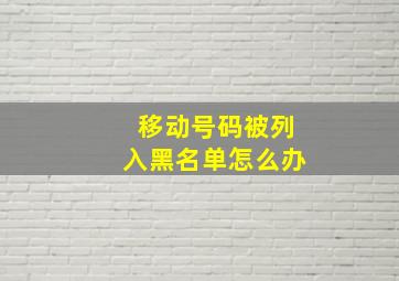 移动号码被列入黑名单怎么办