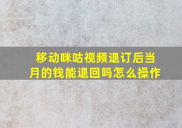 移动咪咕视频退订后当月的钱能退回吗怎么操作