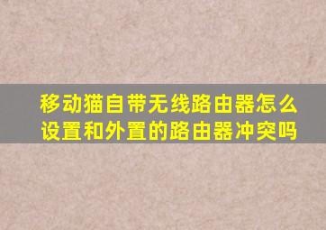 移动猫自带无线路由器怎么设置和外置的路由器冲突吗