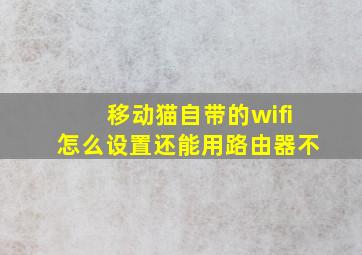 移动猫自带的wifi怎么设置还能用路由器不