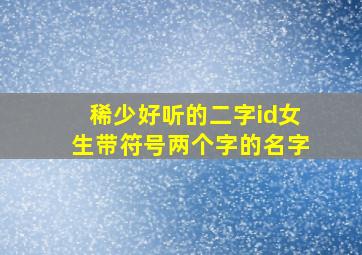 稀少好听的二字id女生带符号两个字的名字