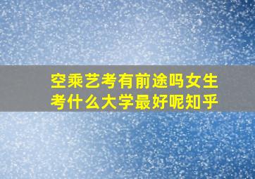 空乘艺考有前途吗女生考什么大学最好呢知乎