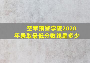 空军预警学院2020年录取最低分数线是多少