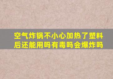 空气炸锅不小心加热了塑料后还能用吗有毒吗会爆炸吗