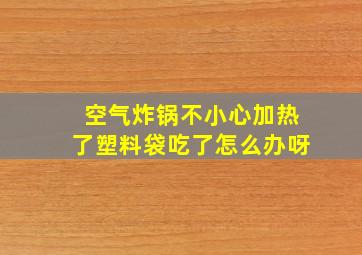 空气炸锅不小心加热了塑料袋吃了怎么办呀