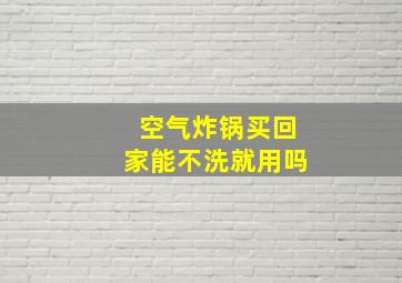 空气炸锅买回家能不洗就用吗