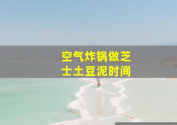 空气炸锅做芝士土豆泥时间