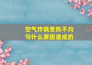 空气炸锅受热不均匀什么原因造成的