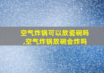 空气炸锅可以放瓷碗吗,空气炸锅放碗会炸吗